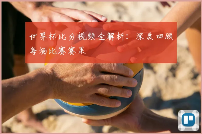世界杯比分视频全解析：深度回顾每场比赛赛果