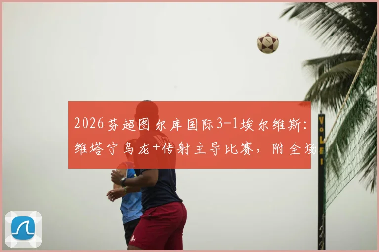 2026芬超图尔库国际3-1埃尔维斯：维塔宁乌龙+传射主导比赛，附全场进球视频及数据解析