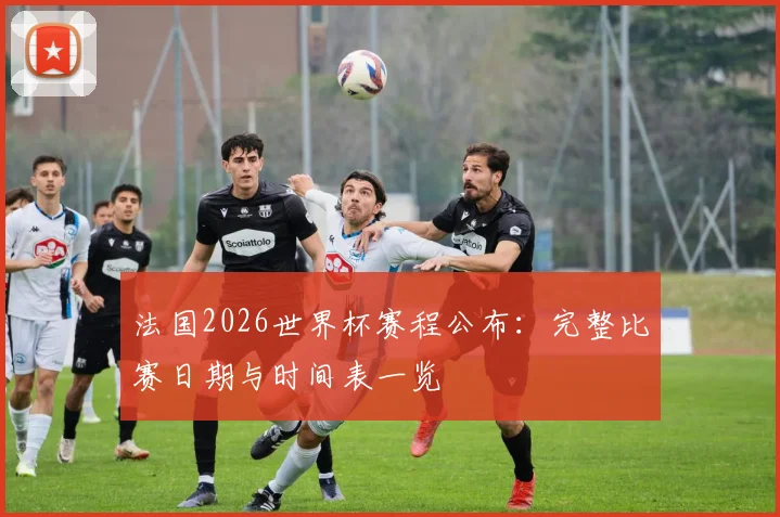 法国2026世界杯赛程公布：完整比赛日期与时间表一览