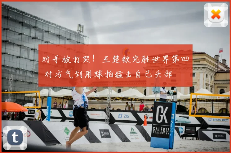对手被打哭!王楚钦完胜世界第四 对方气到用球拍猛击自己头部