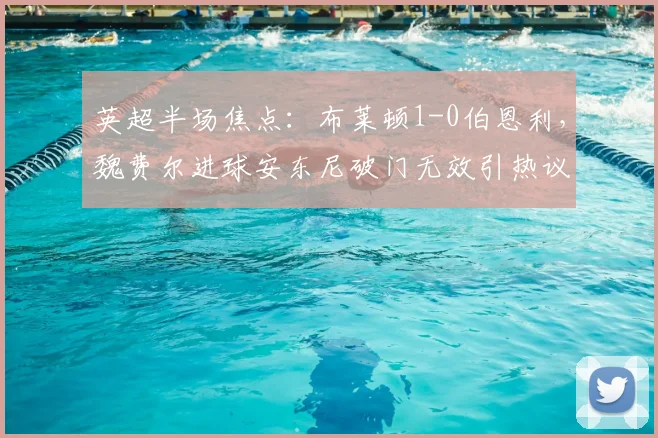 英超半场焦点：布莱顿1-0伯恩利，魏费尔进球安东尼破门无效引热议