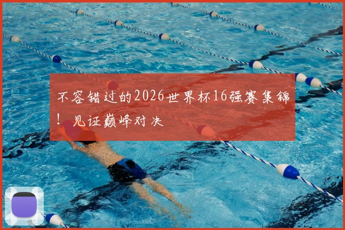 不容错过的2026世界杯16强赛集锦！见证巅峰对决