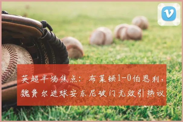 英超半场焦点：布莱顿1-0伯恩利，魏费尔进球安东尼破门无效引热议
