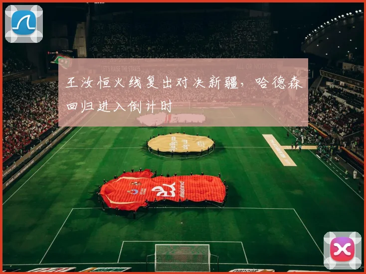 王汝恒火线复出对决新疆，哈德森回归进入倒计时