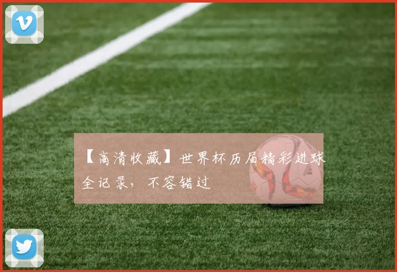 【高清收藏】世界杯历届精彩进球全记录，不容错过