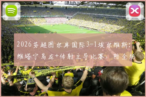 2026芬超图尔库国际3-1埃尔维斯：维塔宁乌龙+传射主导比赛，附全场进球视频及数据解析