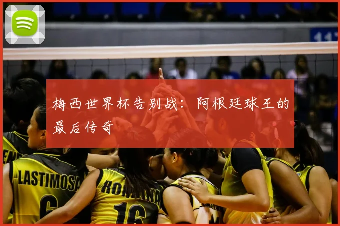 梅西世界杯告别战：阿根廷球王的最后传奇