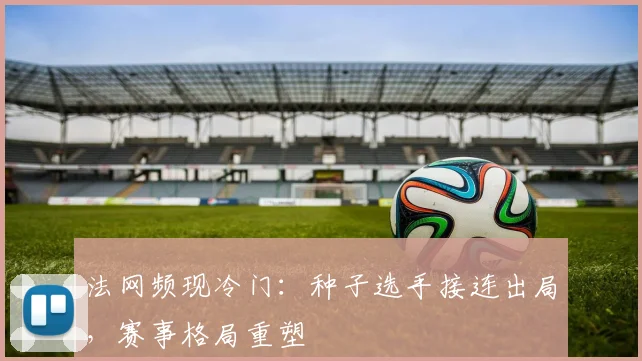 法网频现冷门：种子选手接连出局，赛事格局重塑