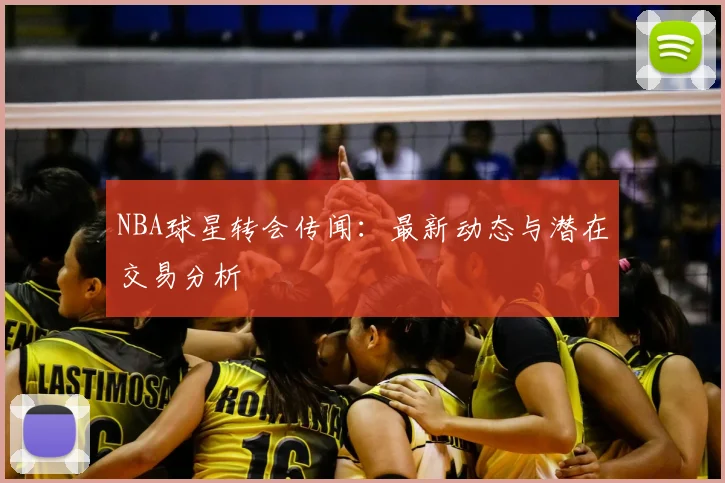 NBA球星转会传闻:最新动态与潜在交易分析