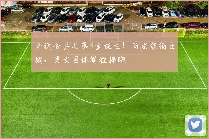 全运会乒乓第4金诞生！马龙领衔出战，男女团体赛程揭晓