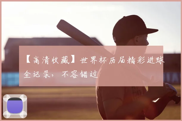 【高清收藏】世界杯历届精彩进球全记录，不容错过