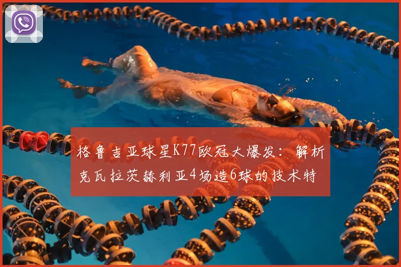 格鲁吉亚球星K77欧冠大爆发：解析克瓦拉茨赫利亚4场造6球的技术特点与战术价值