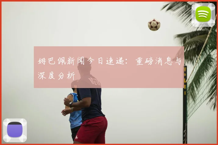 姆巴佩新闻今日速递：重磅消息与深度分析