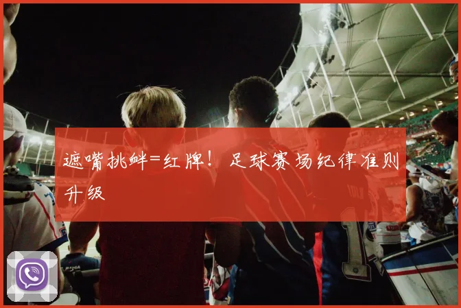 遮嘴挑衅=红牌！足球赛场纪律准则升级
