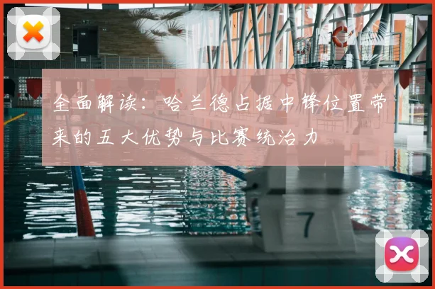 全面解读：哈兰德占据中锋位置带来的五大优势与比赛统治力