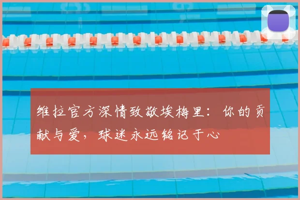 维拉官方深情致敬埃梅里：你的贡献与爱，球迷永远铭记于心