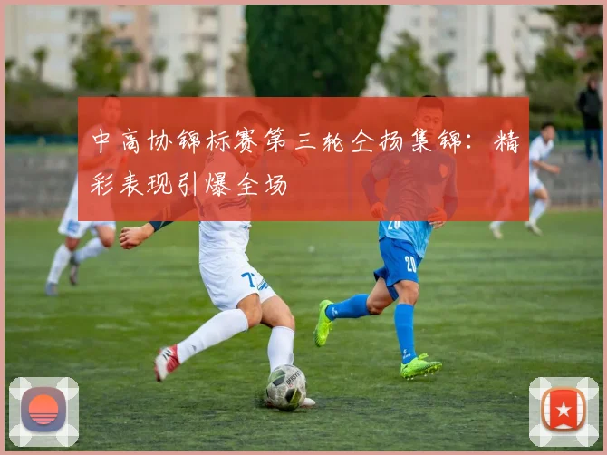 中高协锦标赛第三轮仝扬集锦：精彩表现引爆全场