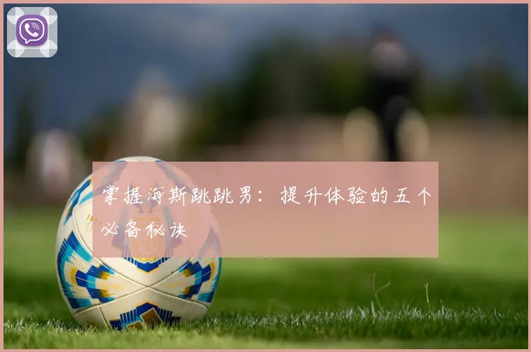 掌握海斯跳跳男：提升体验的五个必备秘诀
