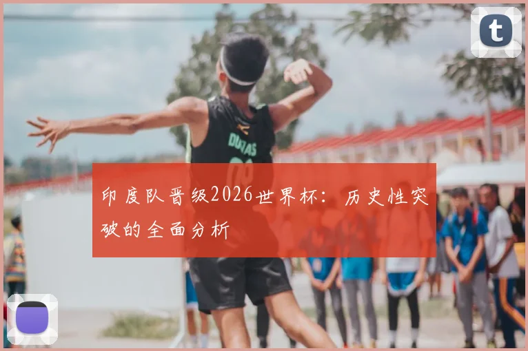 印度队晋级2026世界杯：历史性突破的全面分析