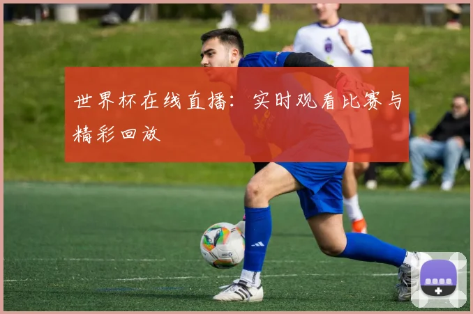 世界杯在线直播：实时观看比赛与精彩回放
