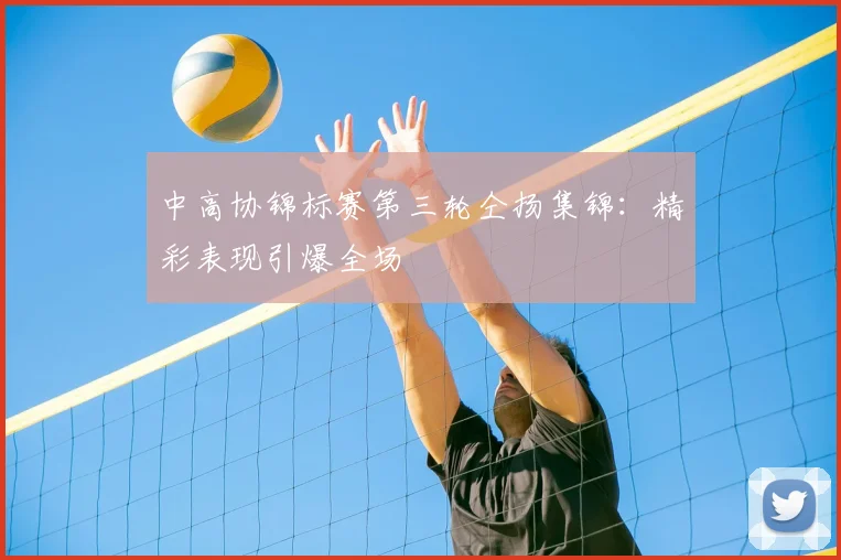 中高协锦标赛第三轮仝扬集锦：精彩表现引爆全场