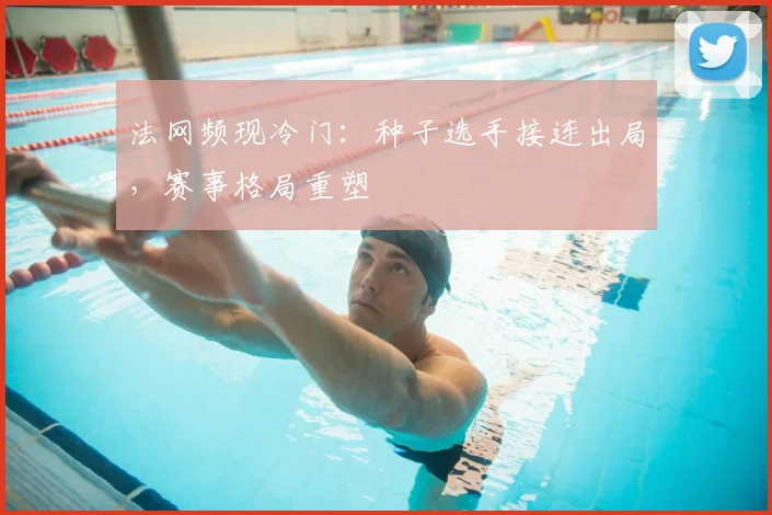 法网频现冷门：种子选手接连出局，赛事格局重塑