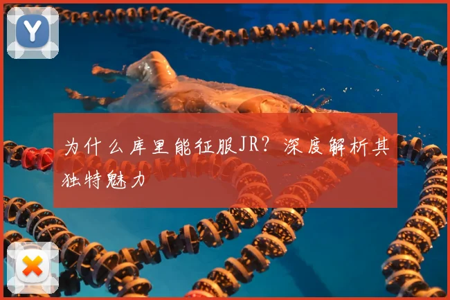 为什么库里能征服JR？深度解析其独特魅力
