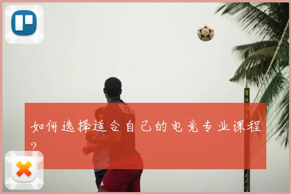 如何选择适合自己的电竞专业课程？