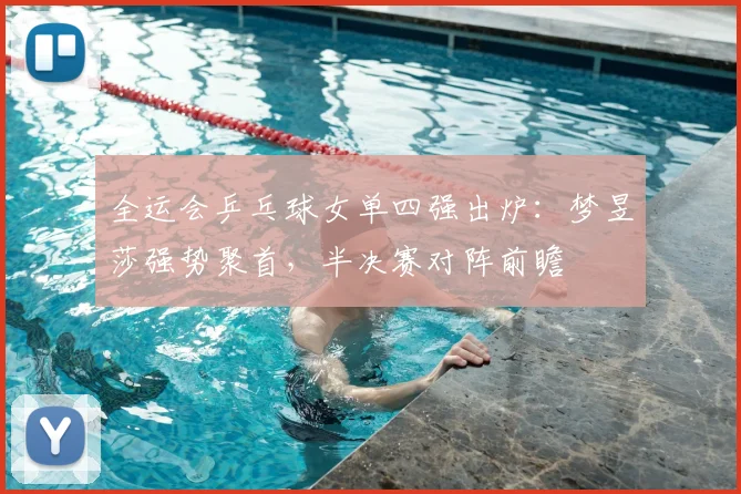 全运会乒乓球女单四强出炉：梦昱莎强势聚首，半决赛对阵前瞻