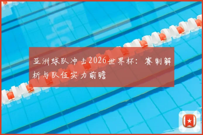 亚洲球队冲击2026世界杯：赛制解析与队伍实力前瞻