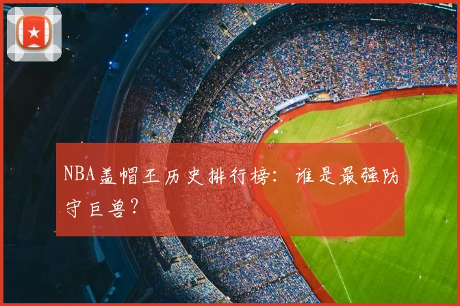 NBA盖帽王历史排行榜:谁是最强防守巨兽?