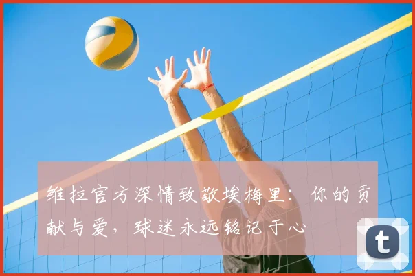 维拉官方深情致敬埃梅里：你的贡献与爱，球迷永远铭记于心