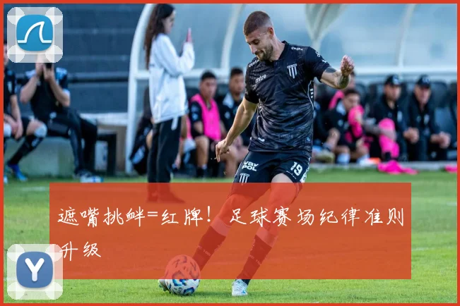 遮嘴挑衅=红牌！足球赛场纪律准则升级