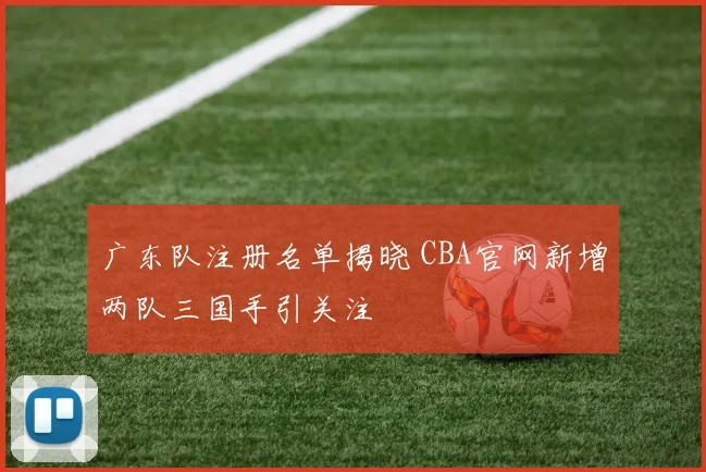 广东队注册名单揭晓 CBA官网新增两队三国手引关注