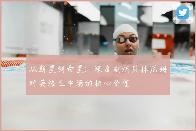 从新星到帝星：深度剖析贝林厄姆对英格兰中场的核心价值