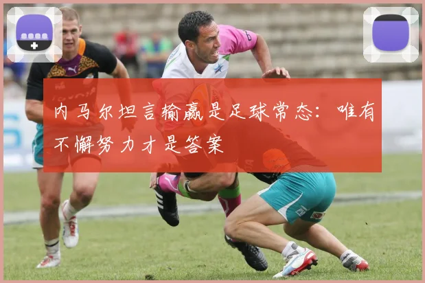内马尔坦言输赢是足球常态：唯有不懈努力才是答案
